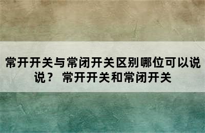 常开开关与常闭开关区别哪位可以说说？ 常开开关和常闭开关